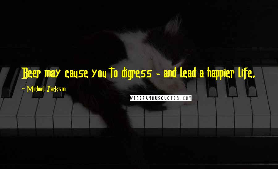 Michael Jackson Quotes: Beer may cause you to digress - and lead a happier life.