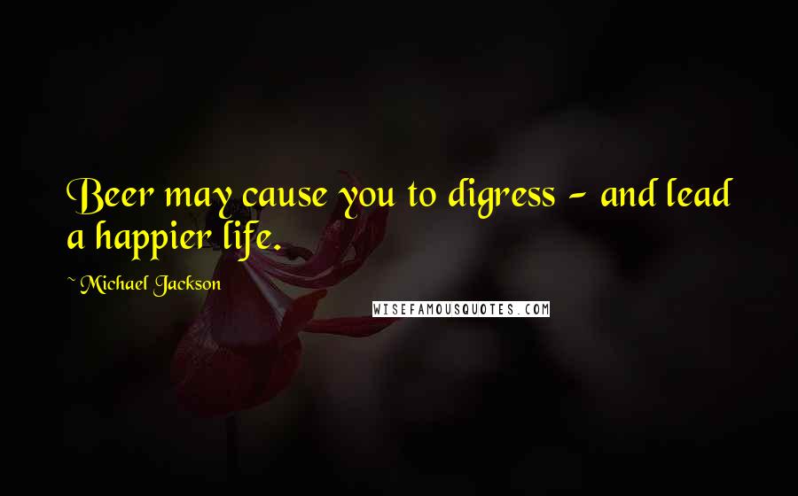 Michael Jackson Quotes: Beer may cause you to digress - and lead a happier life.