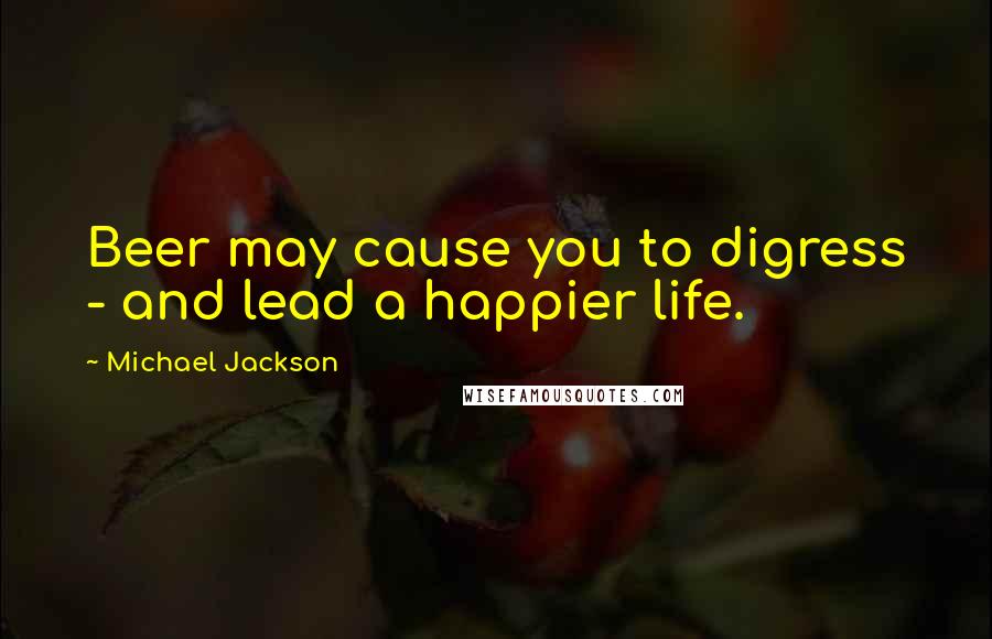 Michael Jackson Quotes: Beer may cause you to digress - and lead a happier life.