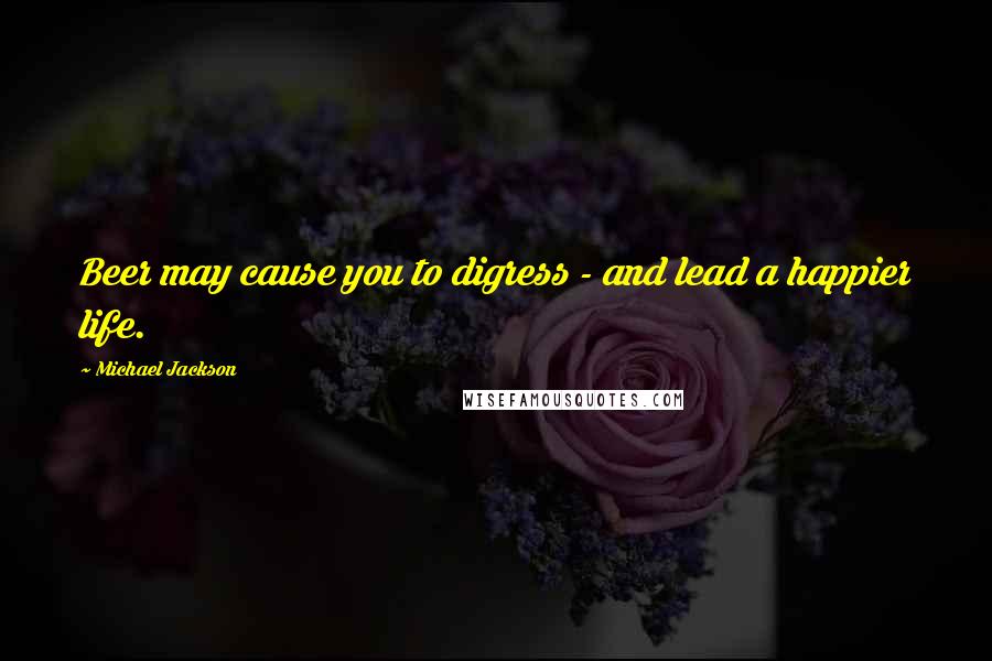 Michael Jackson Quotes: Beer may cause you to digress - and lead a happier life.