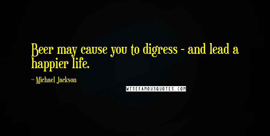 Michael Jackson Quotes: Beer may cause you to digress - and lead a happier life.