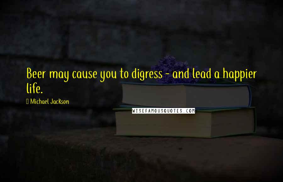 Michael Jackson Quotes: Beer may cause you to digress - and lead a happier life.