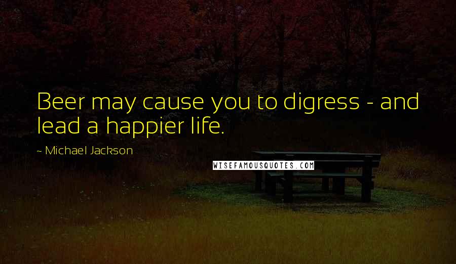 Michael Jackson Quotes: Beer may cause you to digress - and lead a happier life.