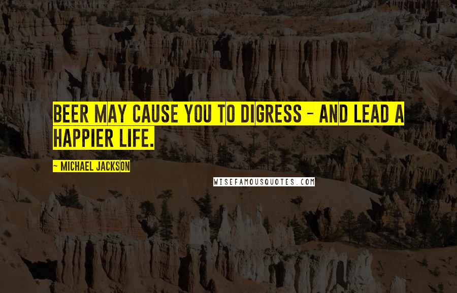 Michael Jackson Quotes: Beer may cause you to digress - and lead a happier life.