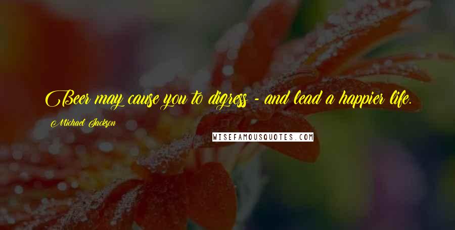 Michael Jackson Quotes: Beer may cause you to digress - and lead a happier life.