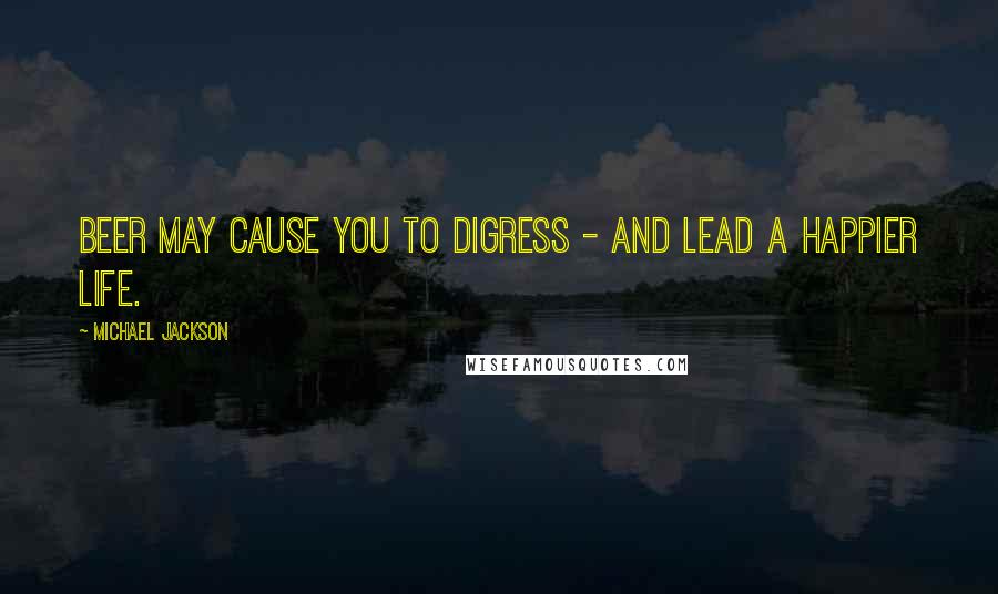 Michael Jackson Quotes: Beer may cause you to digress - and lead a happier life.