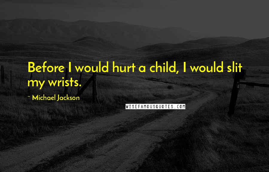 Michael Jackson Quotes: Before I would hurt a child, I would slit my wrists.