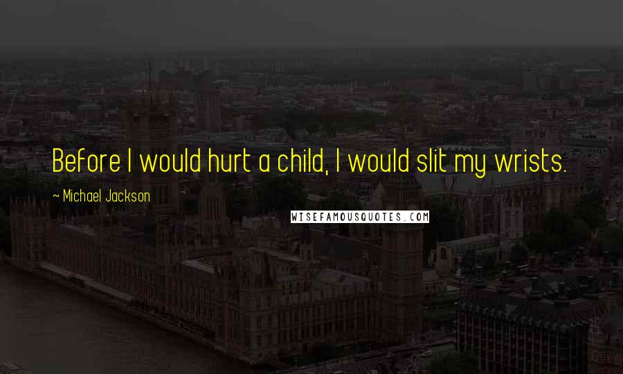 Michael Jackson Quotes: Before I would hurt a child, I would slit my wrists.