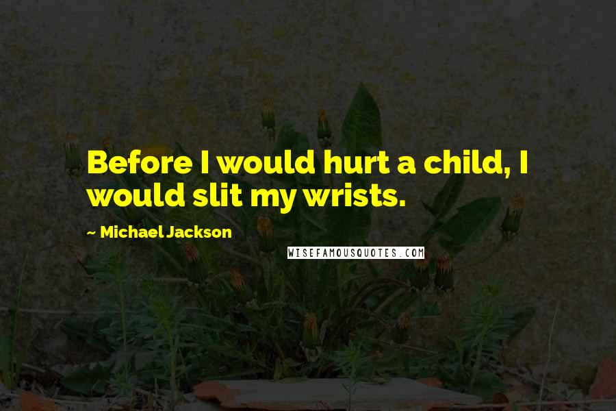 Michael Jackson Quotes: Before I would hurt a child, I would slit my wrists.