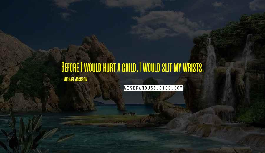 Michael Jackson Quotes: Before I would hurt a child, I would slit my wrists.