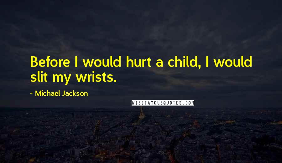 Michael Jackson Quotes: Before I would hurt a child, I would slit my wrists.