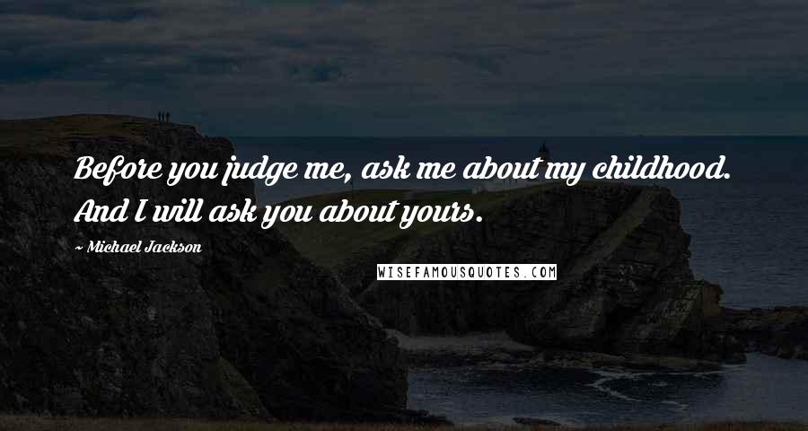 Michael Jackson Quotes: Before you judge me, ask me about my childhood. And I will ask you about yours.