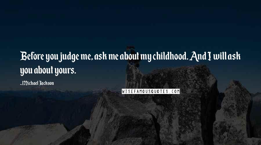 Michael Jackson Quotes: Before you judge me, ask me about my childhood. And I will ask you about yours.