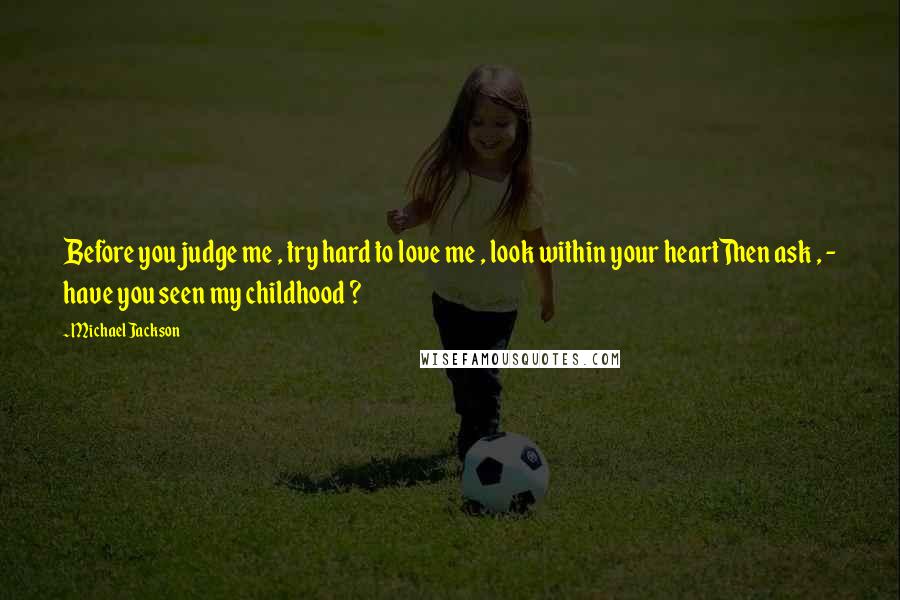 Michael Jackson Quotes: Before you judge me , try hard to love me , look within your heartThen ask , - have you seen my childhood ?