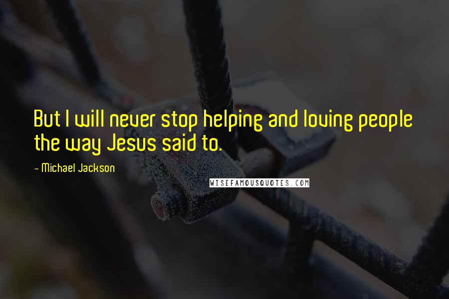 Michael Jackson Quotes: But I will never stop helping and loving people the way Jesus said to.