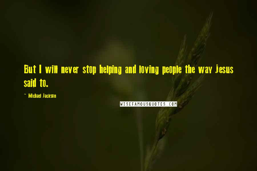 Michael Jackson Quotes: But I will never stop helping and loving people the way Jesus said to.