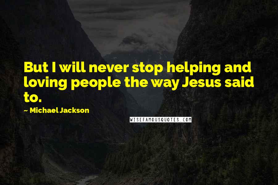 Michael Jackson Quotes: But I will never stop helping and loving people the way Jesus said to.