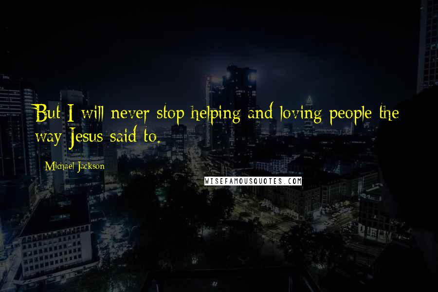 Michael Jackson Quotes: But I will never stop helping and loving people the way Jesus said to.