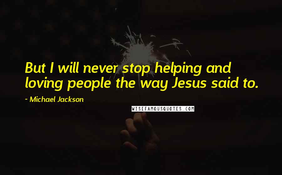 Michael Jackson Quotes: But I will never stop helping and loving people the way Jesus said to.