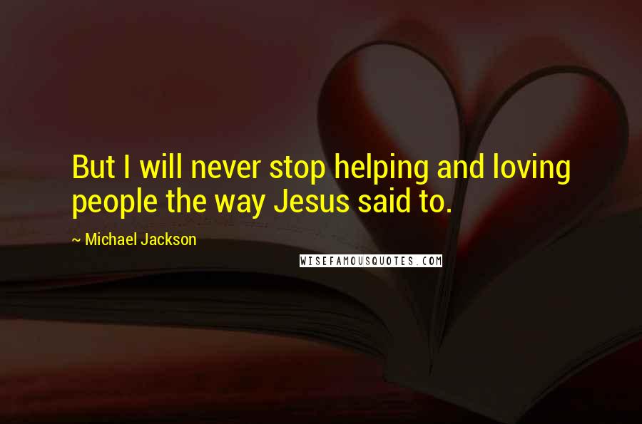 Michael Jackson Quotes: But I will never stop helping and loving people the way Jesus said to.