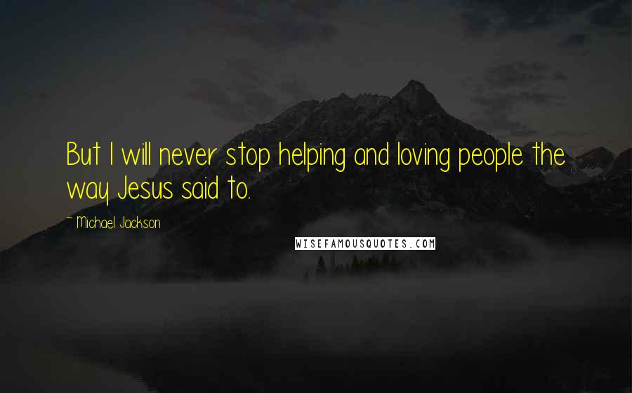 Michael Jackson Quotes: But I will never stop helping and loving people the way Jesus said to.