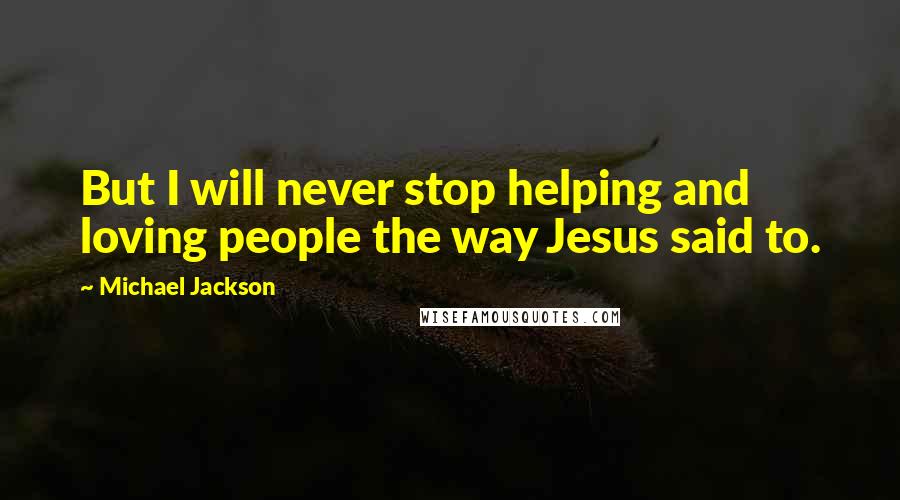 Michael Jackson Quotes: But I will never stop helping and loving people the way Jesus said to.