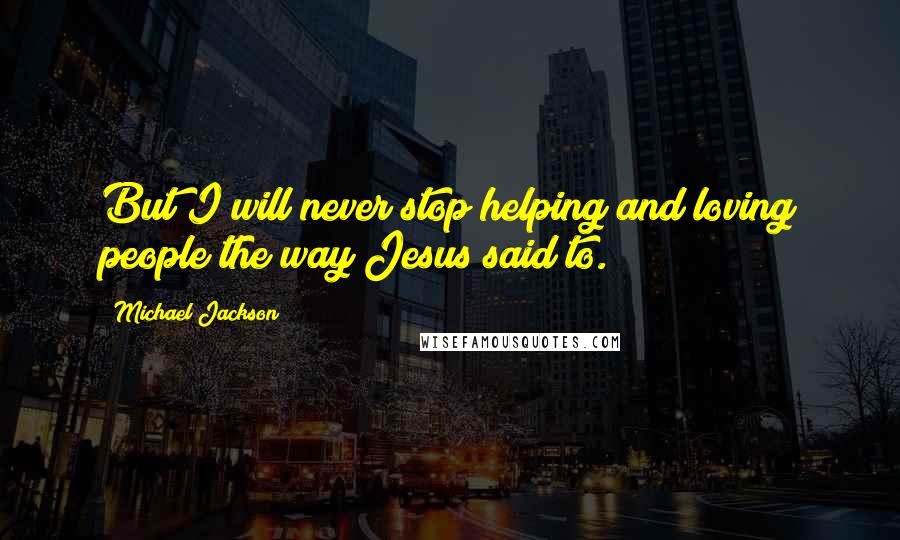 Michael Jackson Quotes: But I will never stop helping and loving people the way Jesus said to.