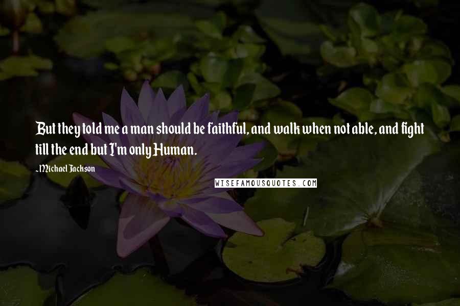 Michael Jackson Quotes: But they told me a man should be faithful, and walk when not able, and fight till the end but I'm only Human.