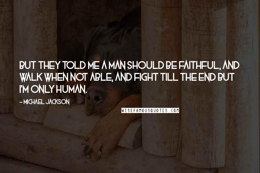 Michael Jackson Quotes: But they told me a man should be faithful, and walk when not able, and fight till the end but I'm only Human.