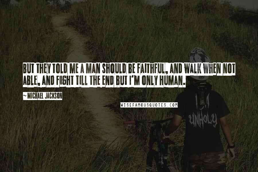 Michael Jackson Quotes: But they told me a man should be faithful, and walk when not able, and fight till the end but I'm only Human.