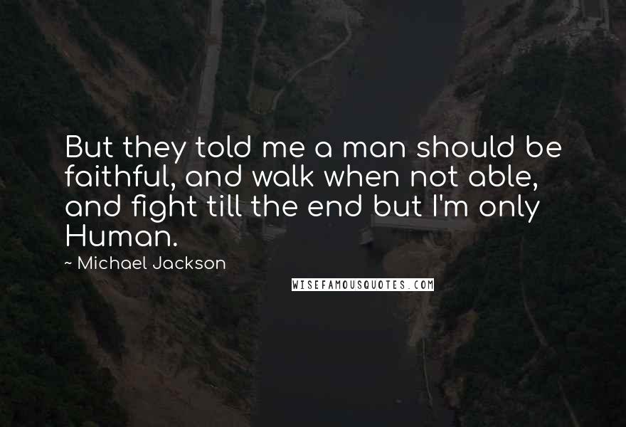 Michael Jackson Quotes: But they told me a man should be faithful, and walk when not able, and fight till the end but I'm only Human.