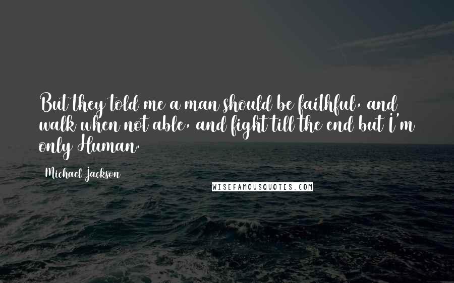 Michael Jackson Quotes: But they told me a man should be faithful, and walk when not able, and fight till the end but I'm only Human.