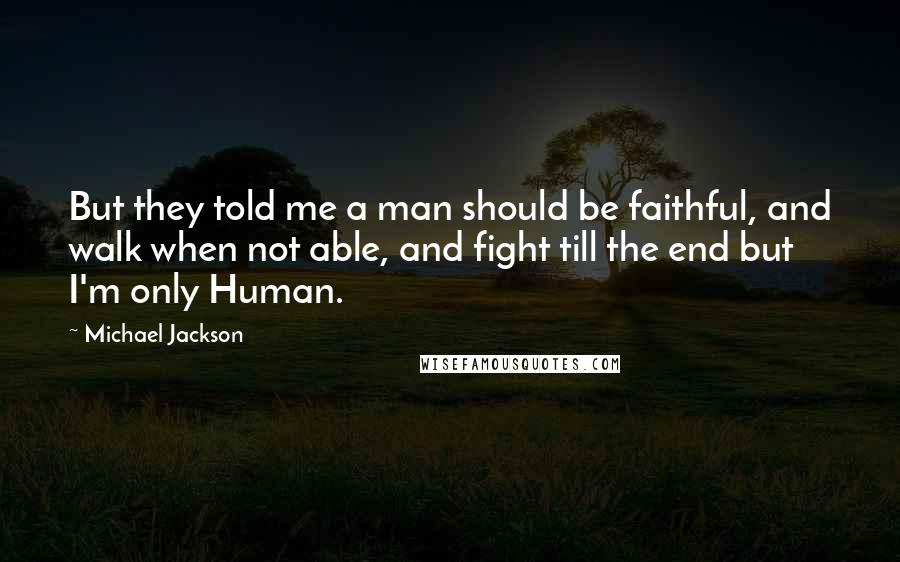 Michael Jackson Quotes: But they told me a man should be faithful, and walk when not able, and fight till the end but I'm only Human.