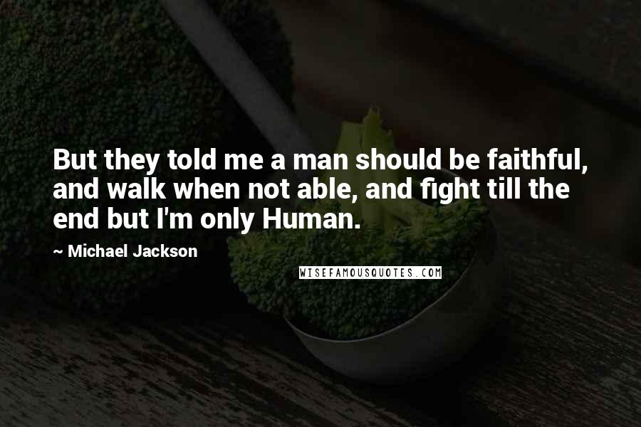 Michael Jackson Quotes: But they told me a man should be faithful, and walk when not able, and fight till the end but I'm only Human.