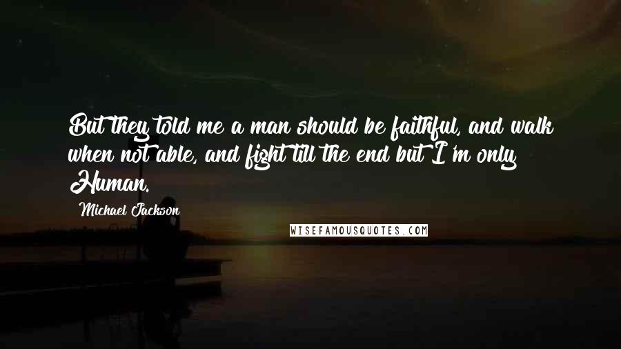 Michael Jackson Quotes: But they told me a man should be faithful, and walk when not able, and fight till the end but I'm only Human.