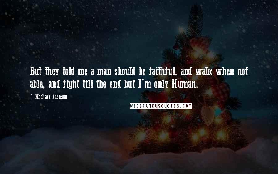 Michael Jackson Quotes: But they told me a man should be faithful, and walk when not able, and fight till the end but I'm only Human.