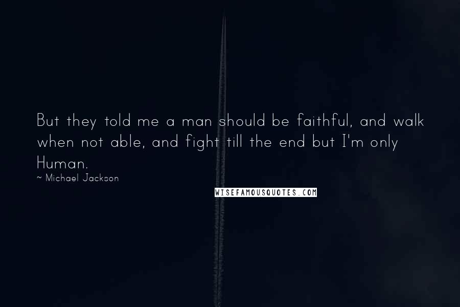 Michael Jackson Quotes: But they told me a man should be faithful, and walk when not able, and fight till the end but I'm only Human.