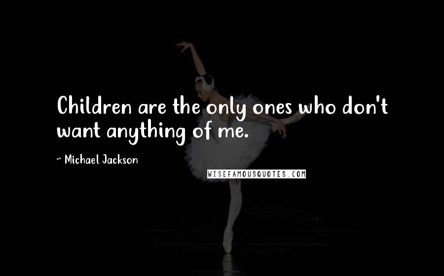 Michael Jackson Quotes: Children are the only ones who don't want anything of me.