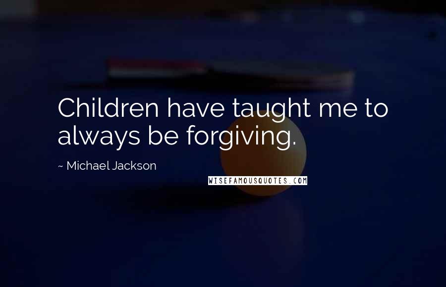 Michael Jackson Quotes: Children have taught me to always be forgiving.