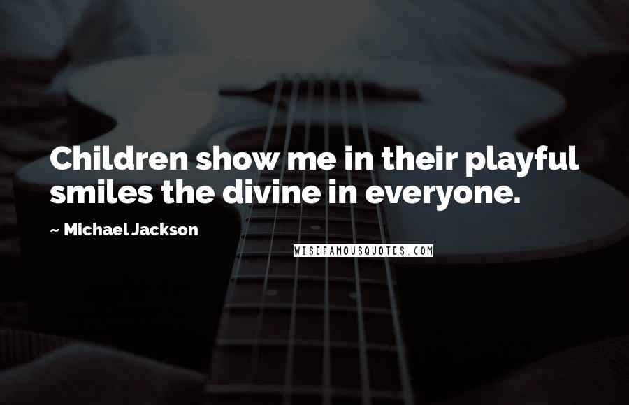 Michael Jackson Quotes: Children show me in their playful smiles the divine in everyone.