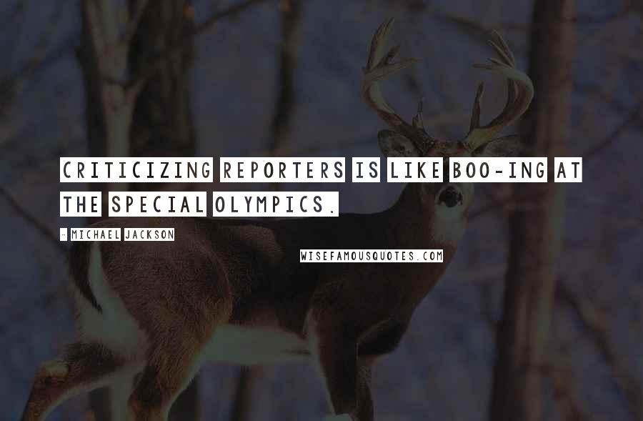 Michael Jackson Quotes: Criticizing reporters is like boo-ing at the Special Olympics.