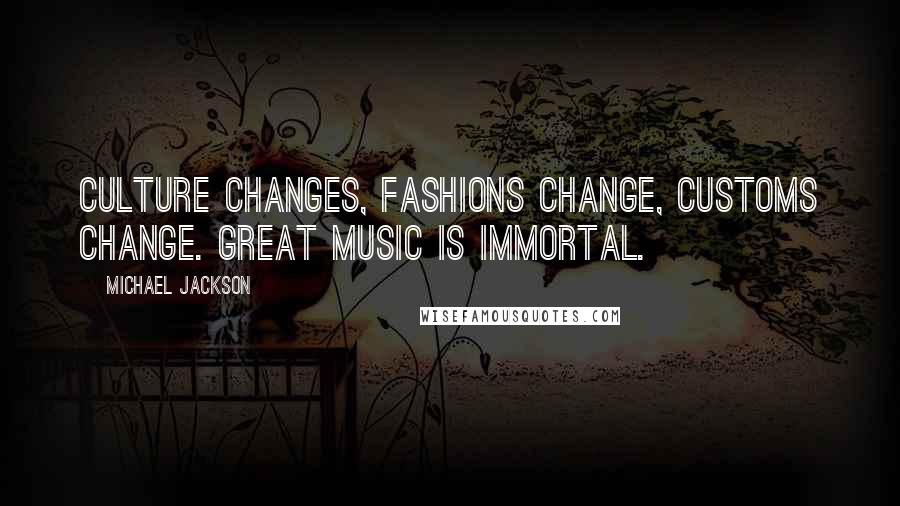 Michael Jackson Quotes: Culture changes, fashions change, customs change. Great music is immortal.