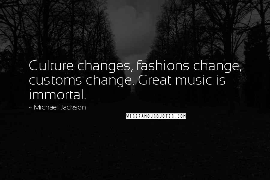 Michael Jackson Quotes: Culture changes, fashions change, customs change. Great music is immortal.