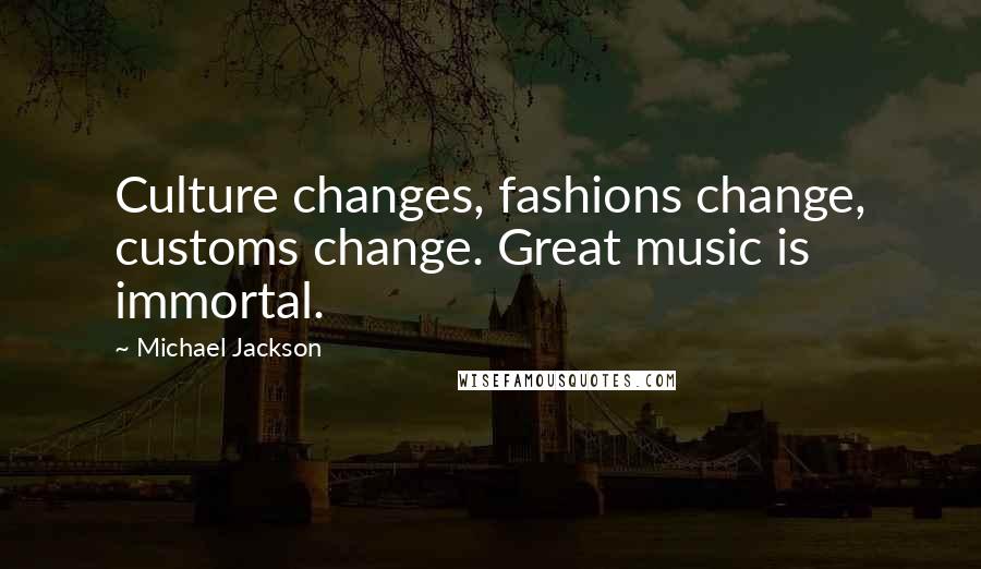 Michael Jackson Quotes: Culture changes, fashions change, customs change. Great music is immortal.