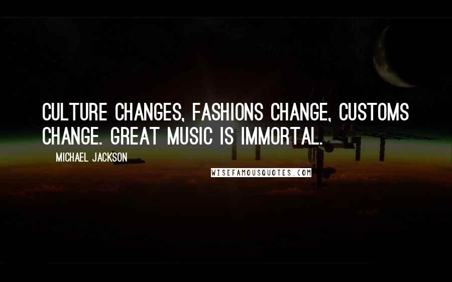 Michael Jackson Quotes: Culture changes, fashions change, customs change. Great music is immortal.