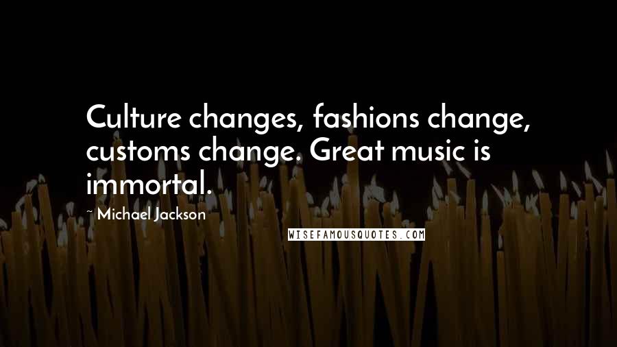 Michael Jackson Quotes: Culture changes, fashions change, customs change. Great music is immortal.