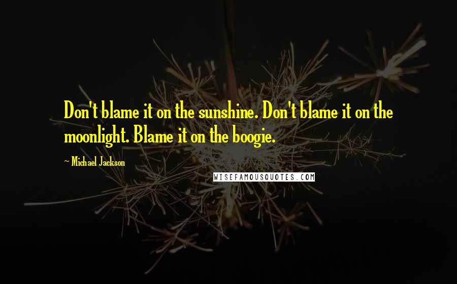 Michael Jackson Quotes: Don't blame it on the sunshine. Don't blame it on the moonlight. Blame it on the boogie.