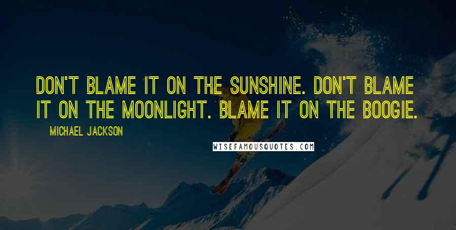 Michael Jackson Quotes: Don't blame it on the sunshine. Don't blame it on the moonlight. Blame it on the boogie.