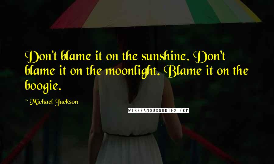 Michael Jackson Quotes: Don't blame it on the sunshine. Don't blame it on the moonlight. Blame it on the boogie.