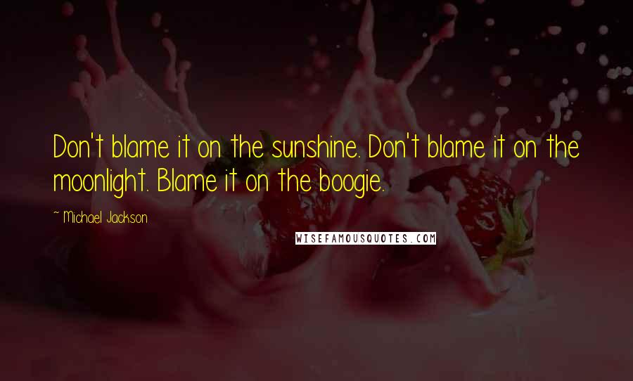 Michael Jackson Quotes: Don't blame it on the sunshine. Don't blame it on the moonlight. Blame it on the boogie.